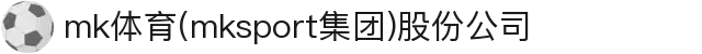mk体育(mksport集团)股份公司